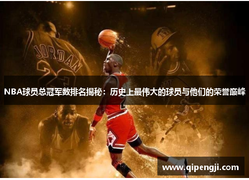 NBA球员总冠军数排名揭秘：历史上最伟大的球员与他们的荣誉巅峰